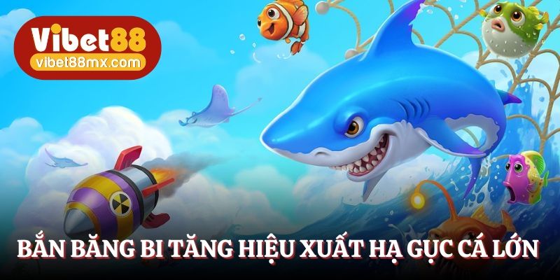 Bắn cá băng bi tăng hiệu xuất hạ gục cá lớn 