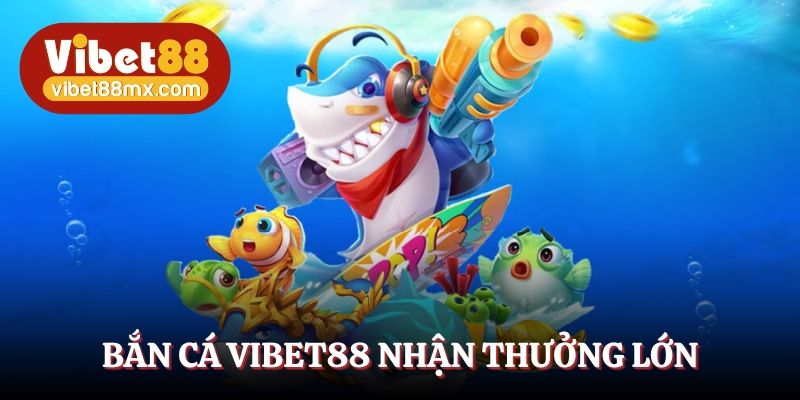Bắn cá Vibet88 nhận thưởng lớn 