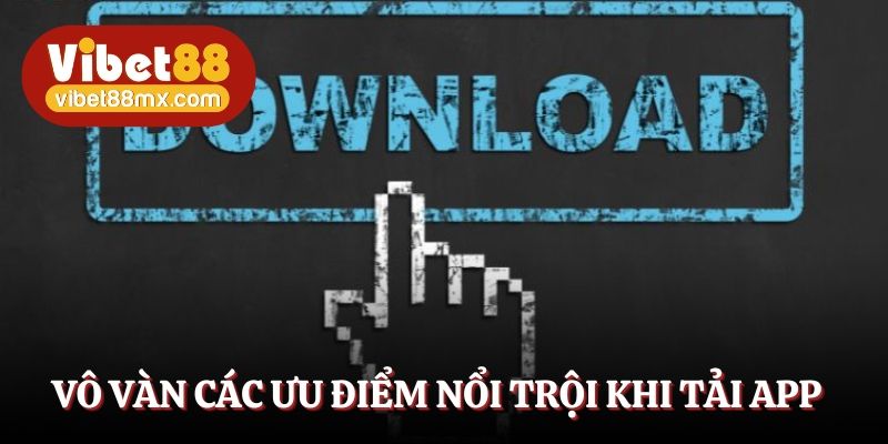 Các ưu điểm tải app Vibet88 nổi trội tạo sự trải nghiệm mượt mà