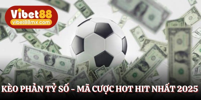 Kèo phản tỷ số - Mã cược đỉnh cao hot hit nhất năm 2025